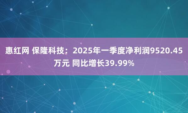 惠红网 保隆科技：2025年一季度净利润9520.45万元 同比增长39.99%